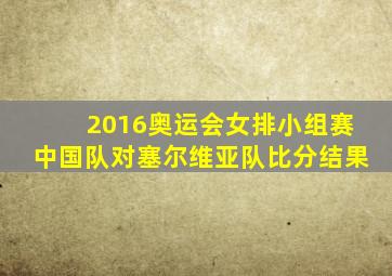 2016奥运会女排小组赛中国队对塞尔维亚队比分结果