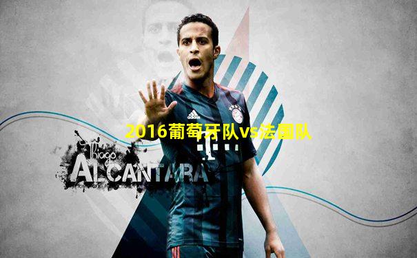 2016葡萄牙队vs法国队