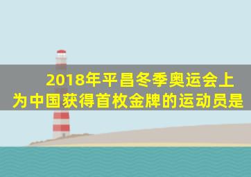 2018年平昌冬季奥运会上为中国获得首枚金牌的运动员是