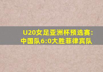 U20女足亚洲杯预选赛:中国队6:0大胜菲律宾队