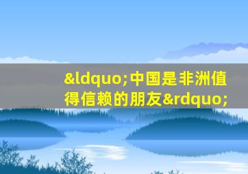 “中国是非洲值得信赖的朋友”