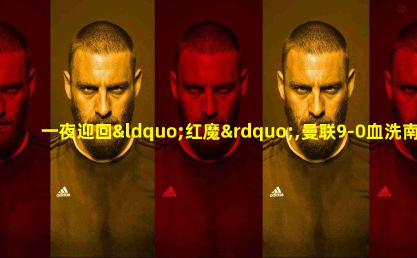 一夜迎回“红魔”,曼联9-0血洗南安普顿平四大纪录