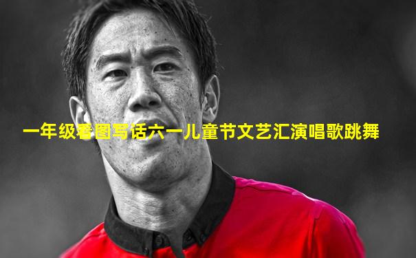 一年级看图写话六一儿童节文艺汇演唱歌跳舞