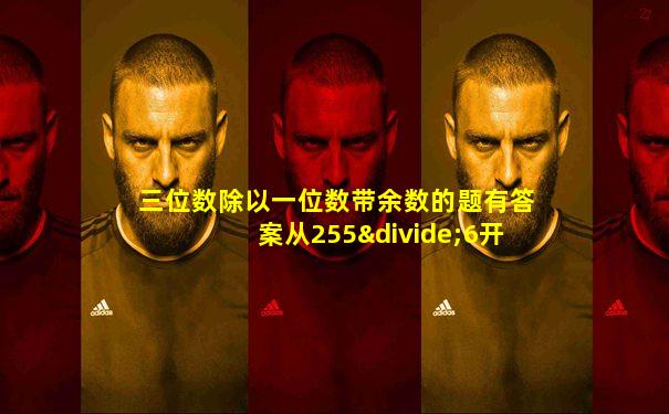 三位数除以一位数带余数的题有答案从255÷6开始