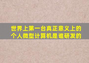 世界上第一台真正意义上的个人微型计算机是谁研发的