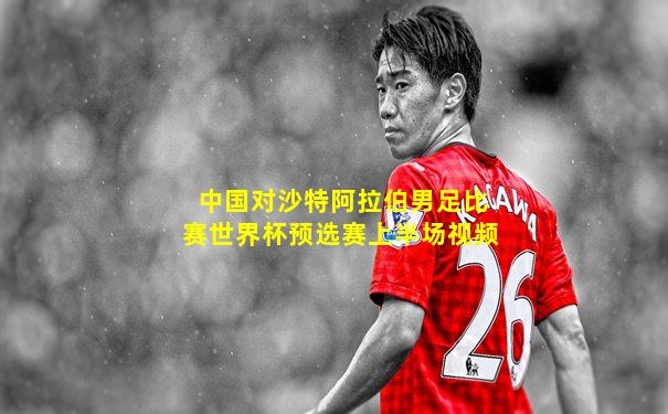 中国对沙特阿拉伯男足比赛世界杯预选赛上半场视频