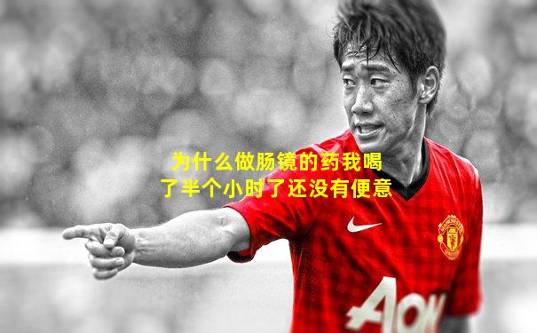 为什么做肠镜的药我喝了半个小时了还没有便意