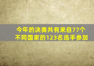 今年的决赛共有来自77个不同国家的123名选手参加