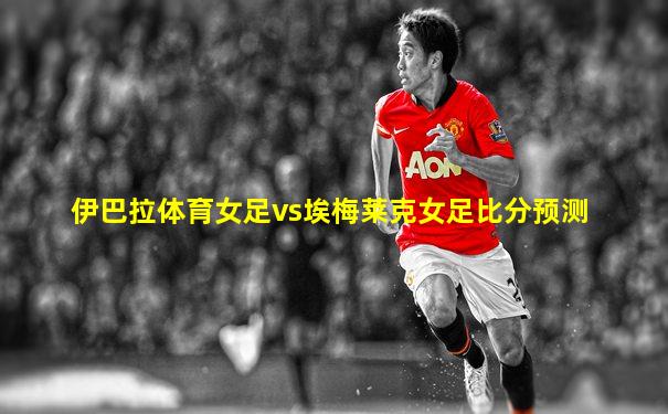 伊巴拉体育女足vs埃梅莱克女足比分预测