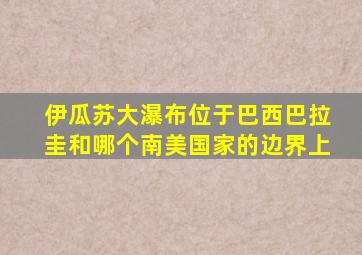 伊瓜苏大瀑布位于巴西巴拉圭和哪个南美国家的边界上