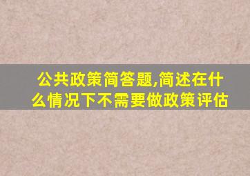 公共政策简答题,简述在什么情况下不需要做政策评估
