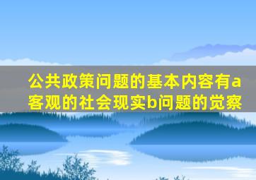 公共政策问题的基本内容有a客观的社会现实b问题的觉察