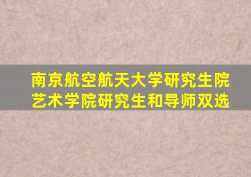 南京航空航天大学研究生院艺术学院研究生和导师双选
