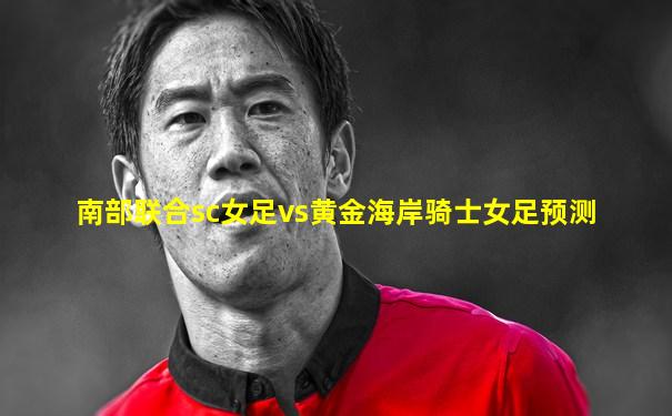 南部联合sc女足vs黄金海岸骑士女足预测
