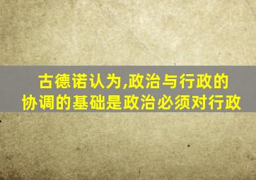 古德诺认为,政治与行政的协调的基础是政治必须对行政