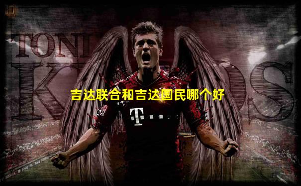 吉达联合和吉达国民哪个好