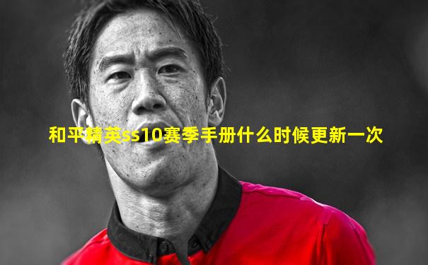 和平精英ss10赛季手册什么时候更新一次