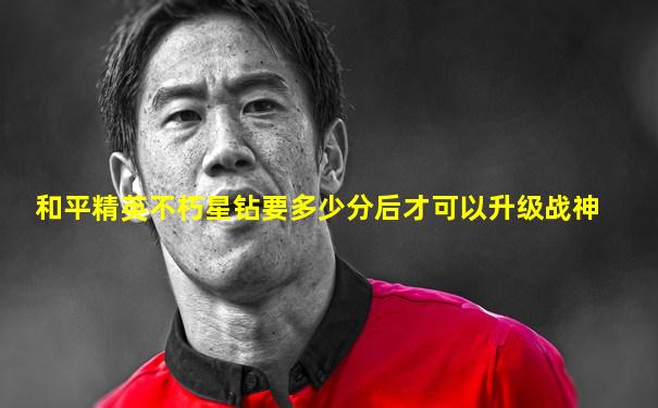 和平精英不朽星钻要多少分后才可以升级战神
