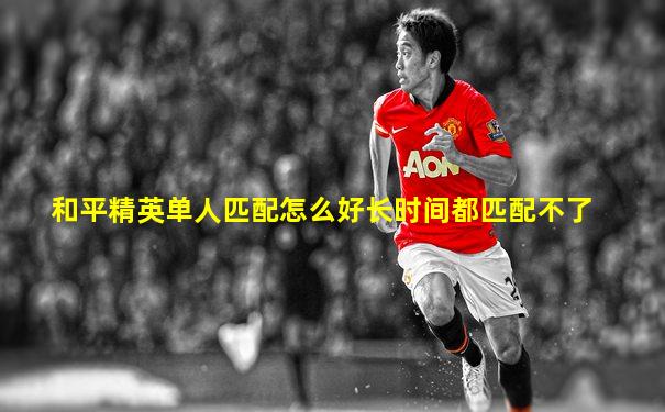 和平精英单人匹配怎么好长时间都匹配不了