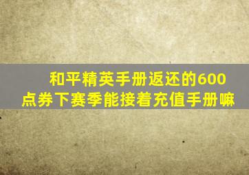 和平精英手册返还的600点券下赛季能接着充值手册嘛