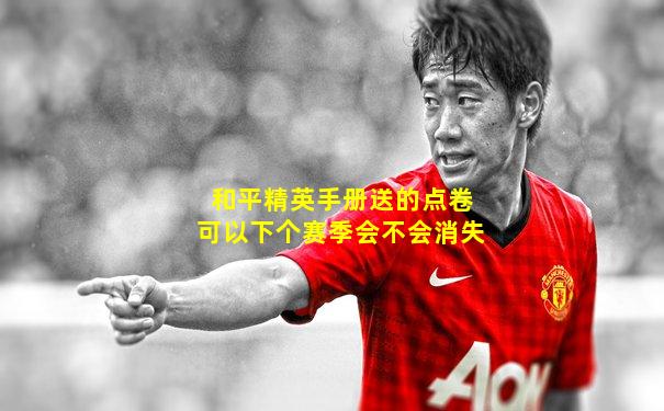 和平精英手册送的点卷可以下个赛季会不会消失