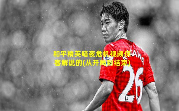 和平精英暗夜危机视频侠客解说的(从开局到结束)