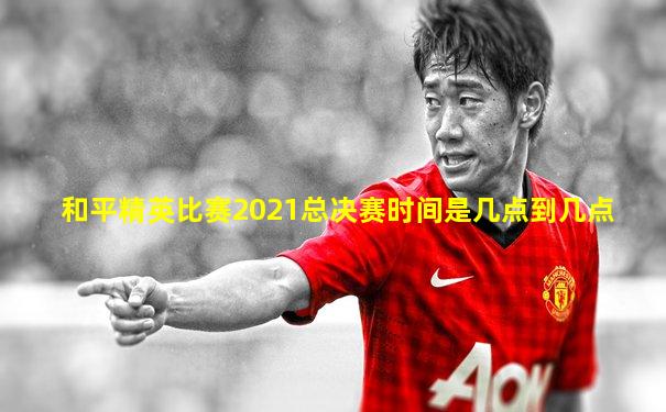 和平精英比赛2021总决赛时间是几点到几点