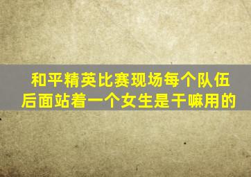 和平精英比赛现场每个队伍后面站着一个女生是干嘛用的