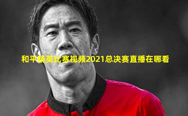 和平精英比赛视频2021总决赛直播在哪看