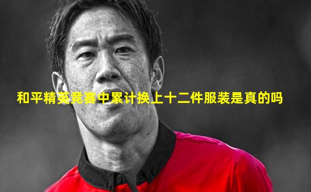 和平精英竞赛中累计换上十二件服装是真的吗