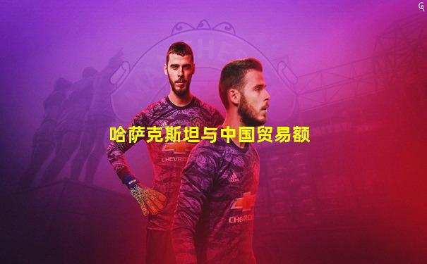 哈萨克斯坦与中国贸易额