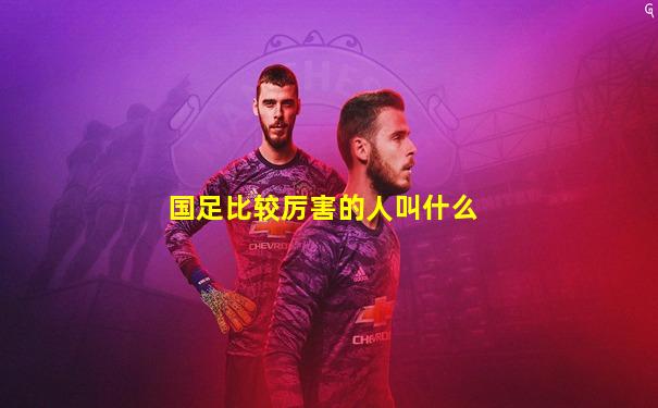 国足比较厉害的人叫什么