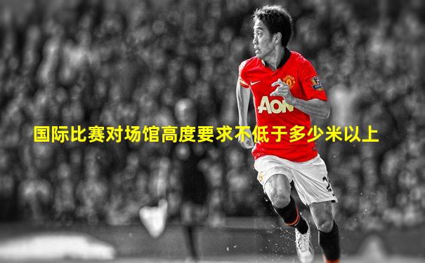 国际比赛对场馆高度要求不低于多少米以上