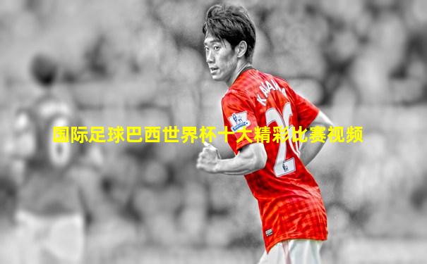 国际足球巴西世界杯十大精彩比赛视频