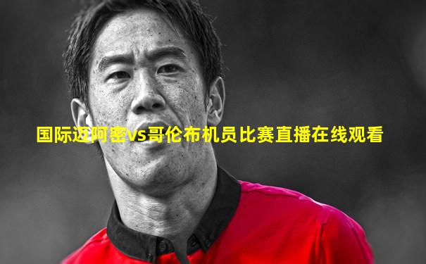 国际迈阿密vs哥伦布机员比赛直播在线观看
