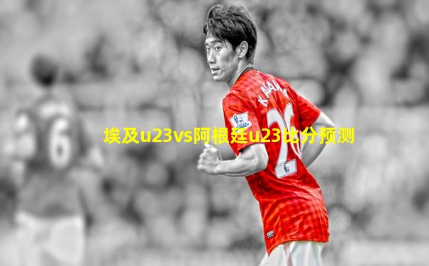 埃及u23vs阿根廷u23比分预测