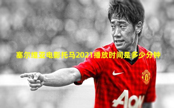 塞尔维亚电影托马2021播放时间是多少分钟