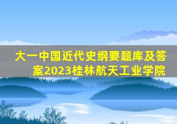 大一中国近代史纲要题库及答案2023桂林航天工业学院