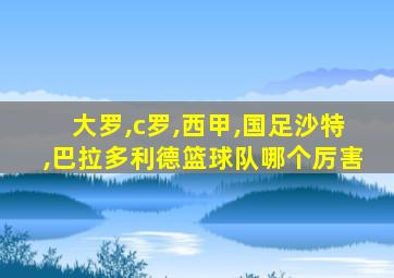 大罗,c罗,西甲,国足沙特,巴拉多利德篮球队哪个厉害