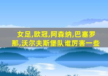 女足,欧冠,阿森纳,巴塞罗那,沃尔夫斯堡队谁厉害一些