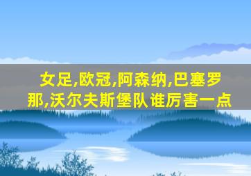 女足,欧冠,阿森纳,巴塞罗那,沃尔夫斯堡队谁厉害一点