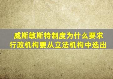 威斯敏斯特制度为什么要求行政机构要从立法机构中选出