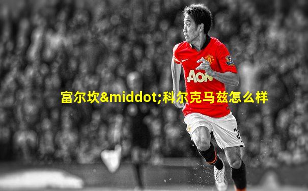 富尔坎·科尔克马兹怎么样