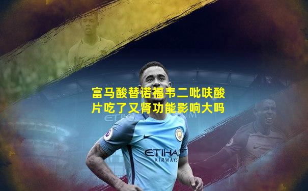 富马酸替诺福韦二吡呋酸片吃了又肾功能影响大吗