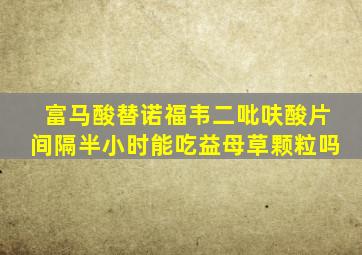 富马酸替诺福韦二吡呋酸片间隔半小时能吃益母草颗粒吗