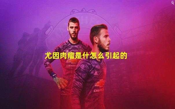 尤因肉瘤是什怎么引起的