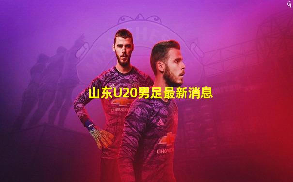 山东U20男足最新消息
