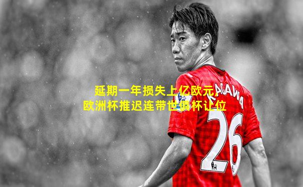 延期一年损失上亿欧元,欧洲杯推迟连带世俱杯让位