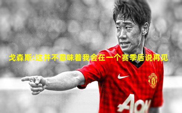 戈森斯:这并不意味着我会在一个赛季后说再见