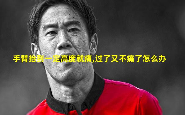 手臂抬到一定高度就痛,过了又不痛了怎么办